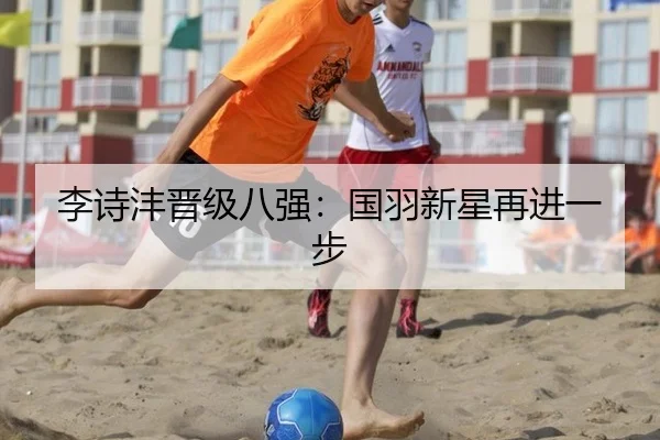 李诗沣晋级八强：国羽新星再进一步