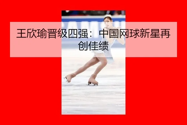 王欣瑜晋级四强：中国网球新星再创佳绩